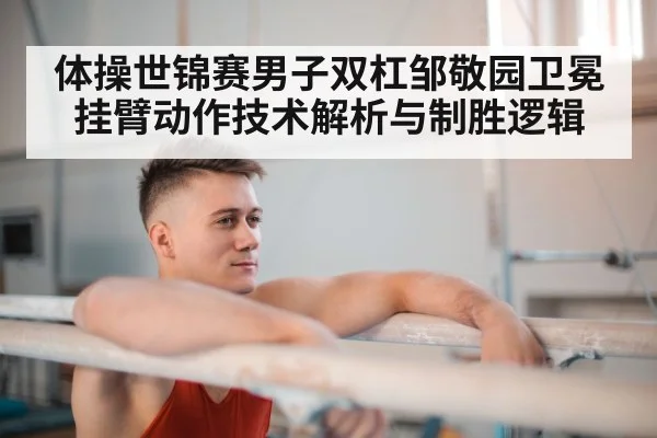 体操世锦赛男子双杠邹敬园卫冕挂臂动作技术解析与制胜逻辑